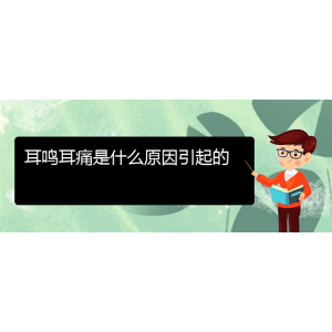 (畢節(jié)耳鼻喉?？漆t(yī)院掛號)耳鳴耳痛是什么原因引起的