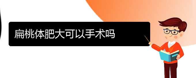 (貴陽(yáng)哪治扁桃體肥大好)扁桃體肥大可以手術(shù)嗎(圖1)