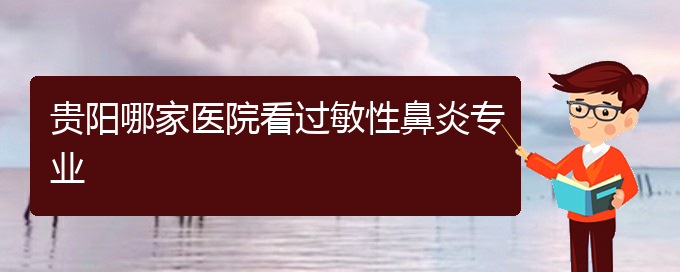 (貴陽市治療鼻炎的專科醫(yī)院)貴陽哪家醫(yī)院看過敏性鼻炎專業(yè)(圖1)