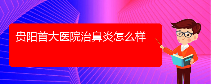 (貴州鼻炎專業(yè)治療醫(yī)院)貴陽首大醫(yī)院治鼻炎怎么樣(圖1)