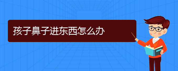 (慢性鼻炎在貴陽哪個醫(yī)院治療好)孩子鼻子進東西怎么辦(圖1)