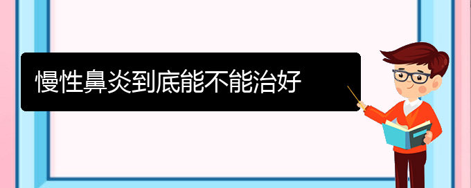 (貴陽治療慢性鼻炎的醫(yī)院)慢性鼻炎到底能不能治好(圖1)