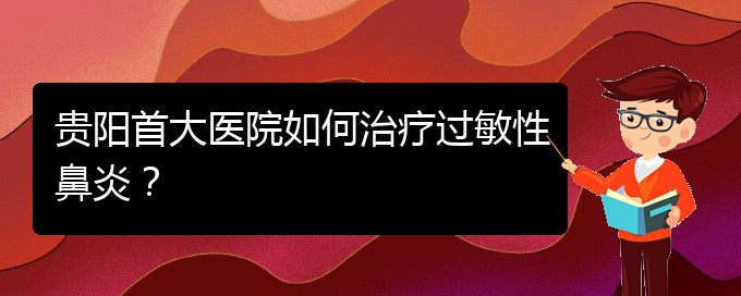 (貴陽鼻科醫(yī)院掛號)貴陽首大醫(yī)院如何治療過敏性鼻炎？(圖1)