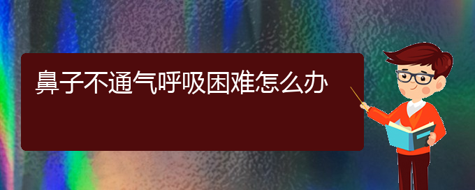 (貴陽看慢性鼻炎誰最權(quán)威)鼻子不通氣呼吸困難怎么辦(圖1)