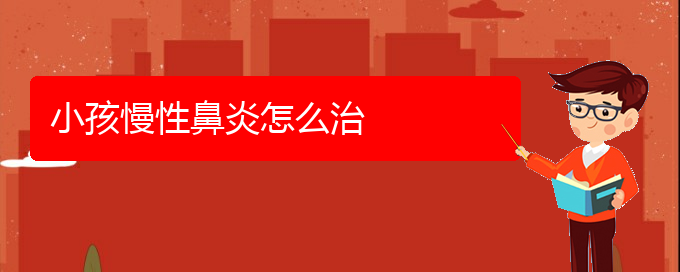 (貴陽治療慢性鼻炎到那個(gè)醫(yī)院好)小孩慢性鼻炎怎么治(圖1)