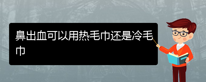 (貴陽鼻科醫(yī)院掛號)鼻出血可以用熱毛巾還是冷毛巾(圖1)