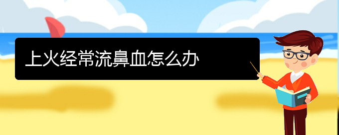 (貴陽(yáng)看鼻出血能報(bào)銷(xiāo)嗎)上火經(jīng)常流鼻血怎么辦(圖1)