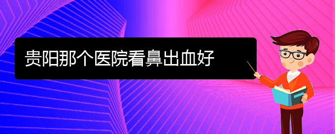 (貴陽治鼻出血的地方)貴陽那個醫(yī)院看鼻出血好(圖1)