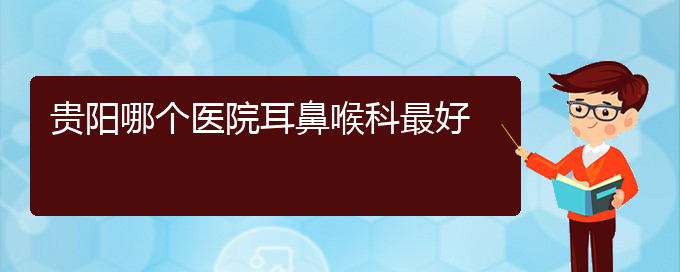 (耳鼻喉科醫(yī)院都有哪些科室)貴陽(yáng)哪個(gè)醫(yī)院耳鼻喉科最好(圖1)