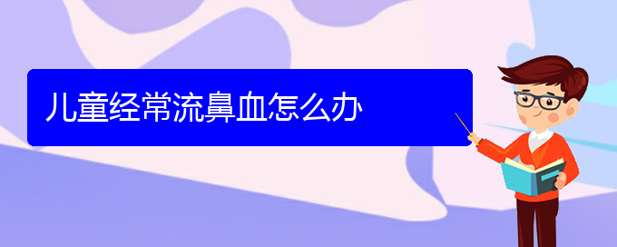 (貴陽鼻科醫(yī)院掛號(hào))兒童經(jīng)常流鼻血怎么辦(圖1)