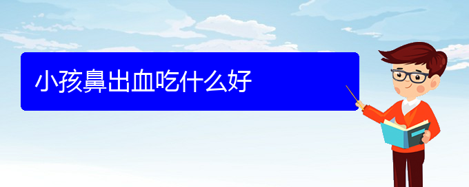 (貴陽鼻科醫(yī)院掛號)小孩鼻出血吃什么好(圖1)