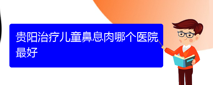 (貴陽(yáng)鼻出血醫(yī)院)貴陽(yáng)治療兒童鼻息肉哪個(gè)醫(yī)院最好(圖1)