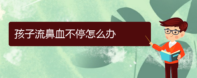 (貴陽(yáng)鼻科醫(yī)院掛號(hào))孩子流鼻血不停怎么辦(圖1)