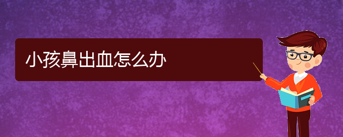 (貴陽(yáng)鼻科醫(yī)院掛號(hào))小孩鼻出血怎么辦(圖1)