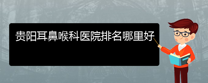 貴陽耳鼻喉醫(yī)院怎么走)貴陽耳鼻喉科醫(yī)院排名哪里好(圖1)