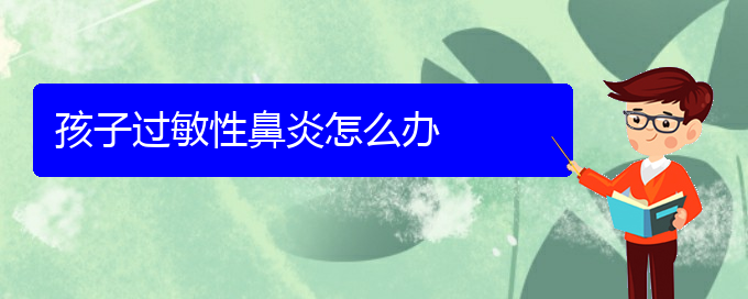 (治過敏性鼻炎貴陽哪個(gè)醫(yī)院好)孩子過敏性鼻炎怎么辦(圖1)