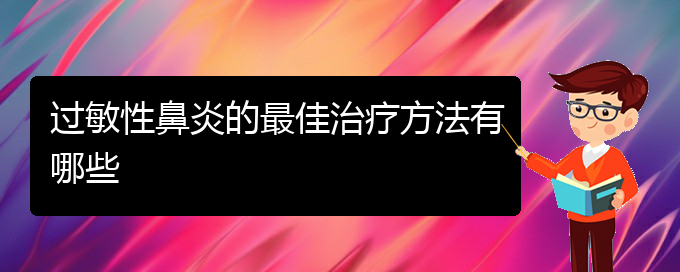 (貴陽(yáng)過(guò)敏性鼻炎治療醫(yī)院怎么走)過(guò)敏性鼻炎的最佳治療方法有哪些(圖1)