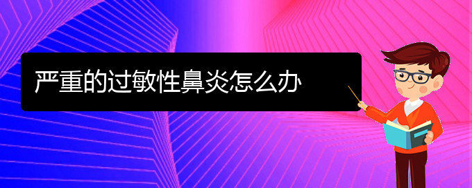 (貴陽如何防治過敏性鼻炎)嚴重的過敏性鼻炎怎么辦(圖1)