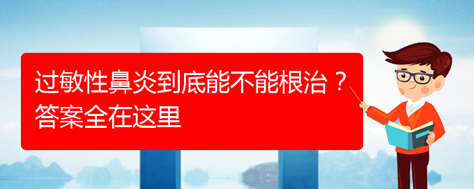 (貴陽好的治療過敏性鼻炎醫(yī)院)過敏性鼻炎到底能不能根治？答案全在這里(圖1)