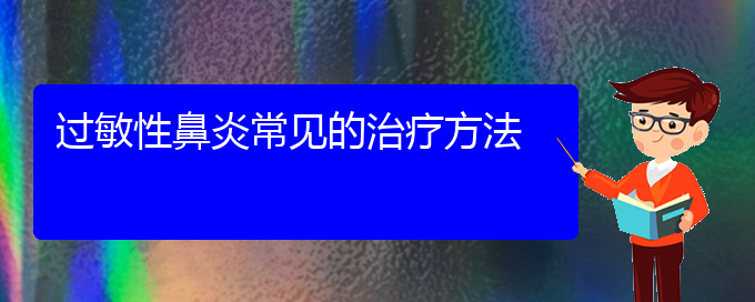 (貴陽(yáng)過(guò)敏性鼻炎手術(shù)治療方法)過(guò)敏性鼻炎常見的治療方法(圖1)