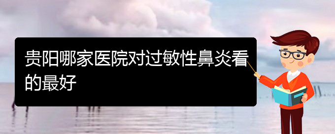 (貴州過敏性鼻炎治療的?？漆t(yī)院)貴陽哪家醫(yī)院對(duì)過敏性鼻炎看的最好(圖1)