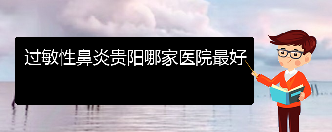 (貴陽市過敏性鼻炎治療醫(yī)院在哪里)過敏性鼻炎貴陽哪家醫(yī)院最好(圖1)