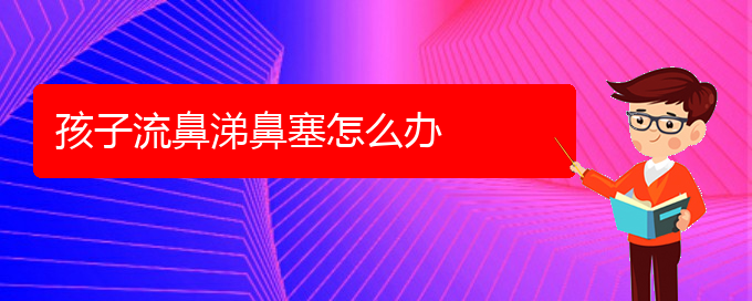 (貴陽(yáng)看鼻中隔偏曲好的醫(yī)院)孩子流鼻涕鼻塞怎么辦(圖1)