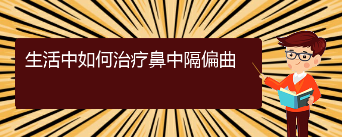 (治療鼻中隔偏曲貴陽哪個醫(yī)院好)生活中如何治療鼻中隔偏曲(圖1)