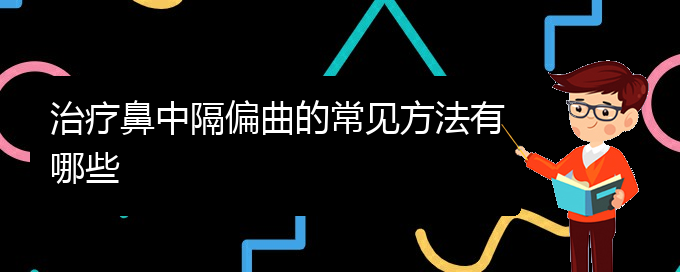 (貴陽(yáng)鼻科醫(yī)院掛號(hào))治療鼻中隔偏曲的常見(jiàn)方法有哪些(圖1)