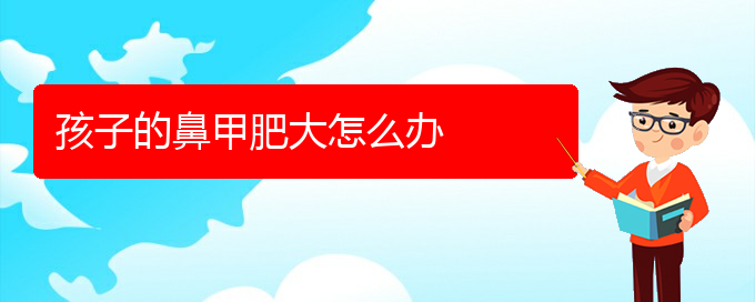 (貴陽鼻科醫(yī)院掛號)孩子的鼻甲肥大怎么辦(圖1)