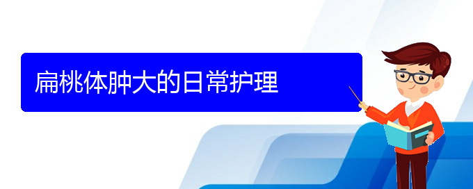 (貴陽鼻科醫(yī)院掛號)扁桃體腫大的日常護理(圖1)