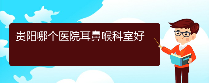 (貴陽鼻科醫(yī)院掛號(hào))貴陽哪個(gè)醫(yī)院耳鼻喉科室好(圖1)