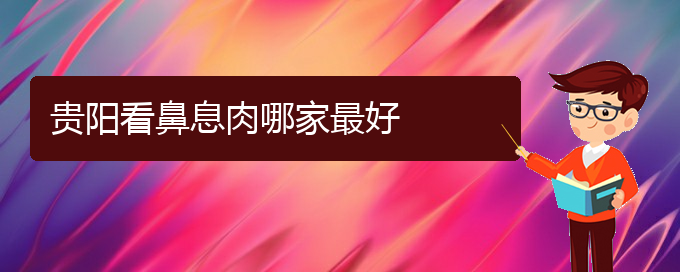 (貴陽治鼻息肉的費用是多少)貴陽看鼻息肉哪家最好(圖1)