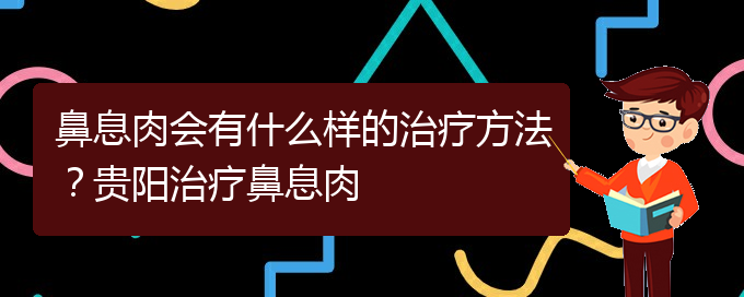 (治鼻息肉貴陽療效好的醫(yī)院)鼻息肉會有什么樣的治療方法？貴陽治療鼻息肉(圖1)