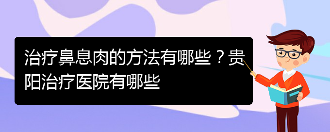 (貴陽看鼻息肉哪兒更專業(yè))治療鼻息肉的方法有哪些？貴陽治療醫(yī)院有哪些(圖1)