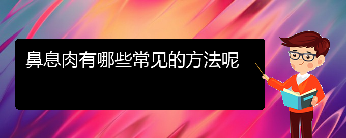 (貴陽(yáng)哪個(gè)醫(yī)院治鼻息肉好)鼻息肉有哪些常見(jiàn)的方法呢(圖1)