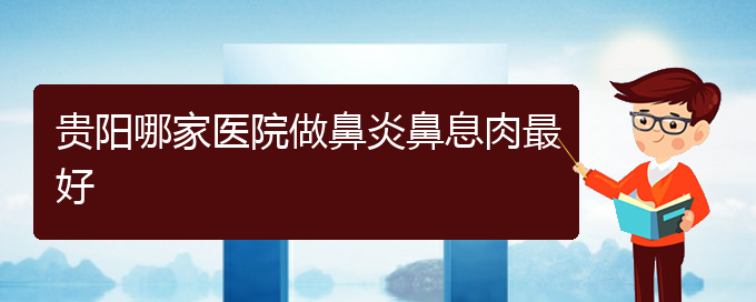 (貴陽治鼻息肉的醫(yī)院哪家好)貴陽哪家醫(yī)院做鼻炎鼻息肉最好(圖1)