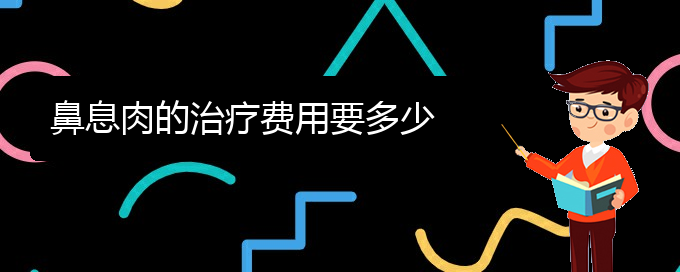 (貴陽看鼻息肉哪家療效好)鼻息肉的治療費用要多少(圖1)