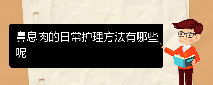 (貴陽治鼻息肉好醫(yī)院)鼻息肉的日常護理方法有哪些呢(圖1)