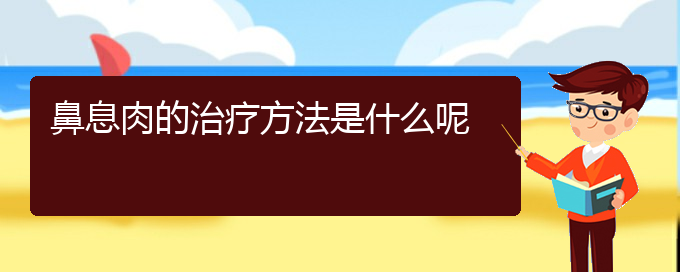 (貴陽鼻息肉醫(yī)院電話地址)鼻息肉的治療方法是什么呢(圖1)