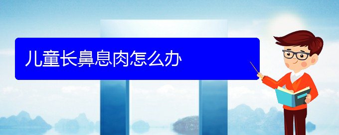 (治療鼻息肉貴陽哪里好)兒童長鼻息肉怎么辦(圖1)