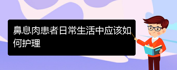 (貴陽那個(gè)醫(yī)院醫(yī)治鼻息肉)鼻息肉患者日常生活中應(yīng)該如何護(hù)理(圖1)