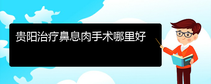 (貴陽(yáng)什么醫(yī)院看鼻息肉好)貴陽(yáng)治療鼻息肉手術(shù)哪里好(圖1)