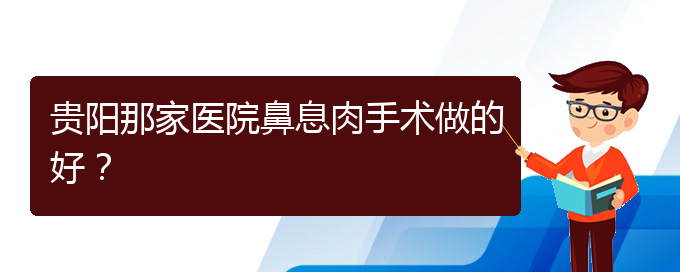 (治鼻息肉貴陽哪個(gè)醫(yī)院好)貴陽那家醫(yī)院鼻息肉手術(shù)做的好？(圖1)