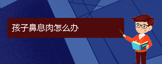 (貴陽那個(gè)醫(yī)院看鼻息肉最好)孩子鼻息肉怎么辦(圖1)