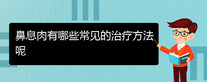 (貴陽(yáng)哪家醫(yī)院治療鼻息肉比較好)鼻息肉有哪些常見(jiàn)的治療方法呢(圖1)