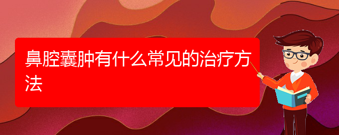 (貴陽看鼻腔乳頭狀瘤好點的醫(yī)院地址)鼻腔囊腫有什么常見的治療方法(圖1)