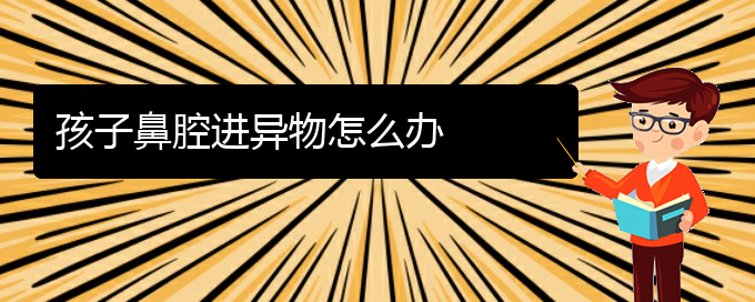 (貴陽鼻科醫(yī)院掛號)孩子鼻腔進(jìn)異物怎么辦(圖1)