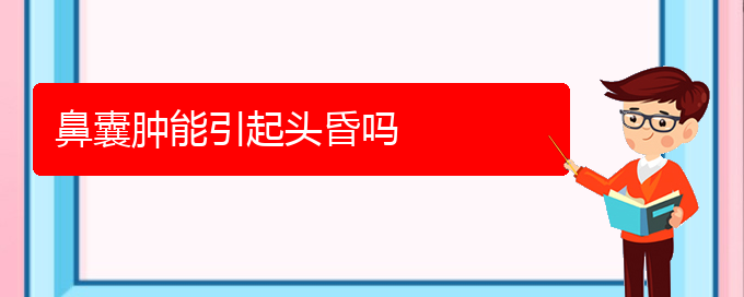 (貴陽(yáng)銘仁醫(yī)院看鼻腔腫瘤經(jīng)歷)鼻囊腫能引起頭昏嗎(圖1)