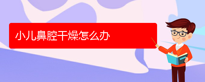 (貴陽鼻科醫(yī)院掛號)小兒鼻腔干燥怎么辦(圖1)